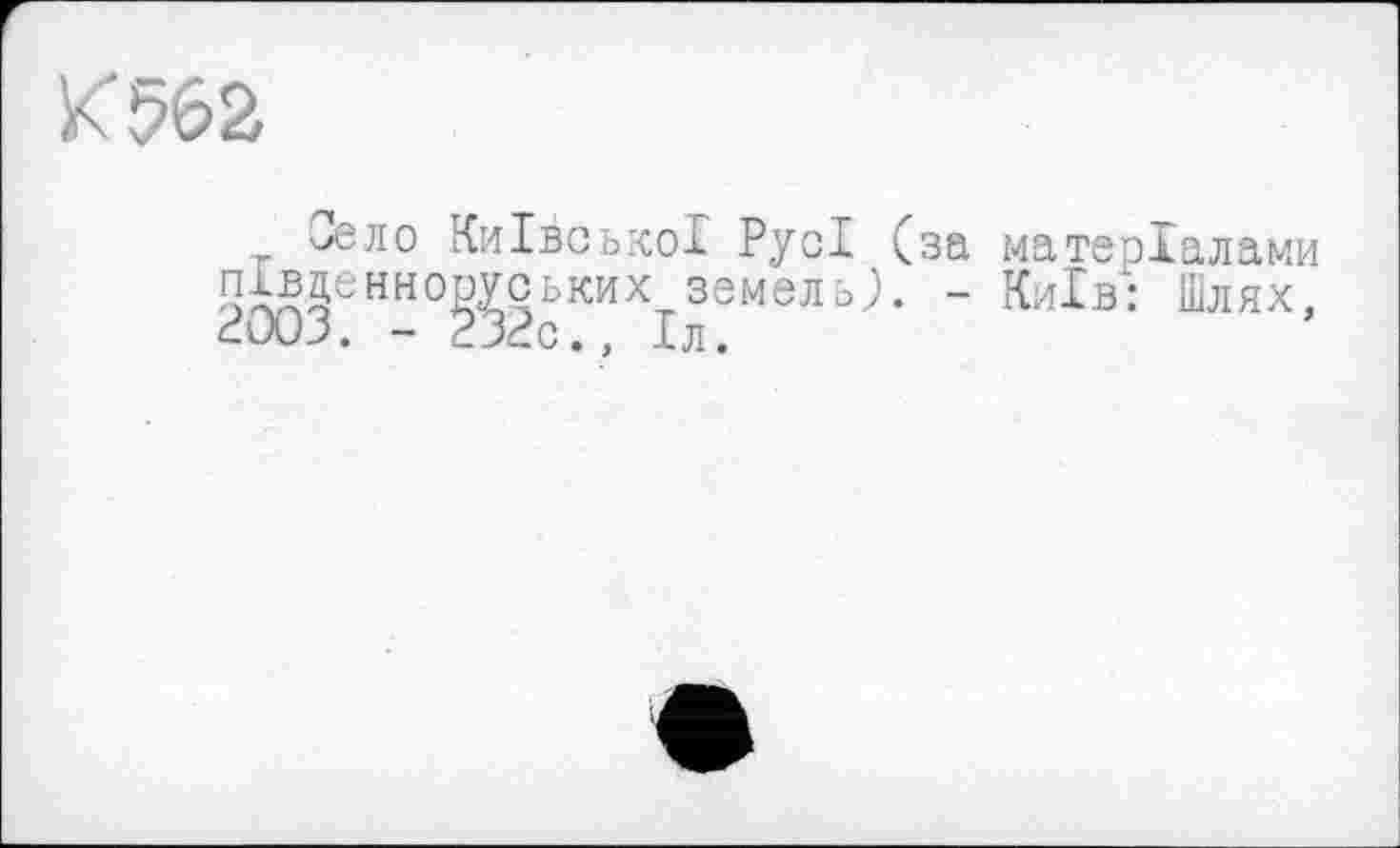 ﻿К 562
Село Київської Русі (за матеріалами Пі®§енноРХЯьких земель}. - Київ} Шлях, 2U0J. - 232с., Іл.